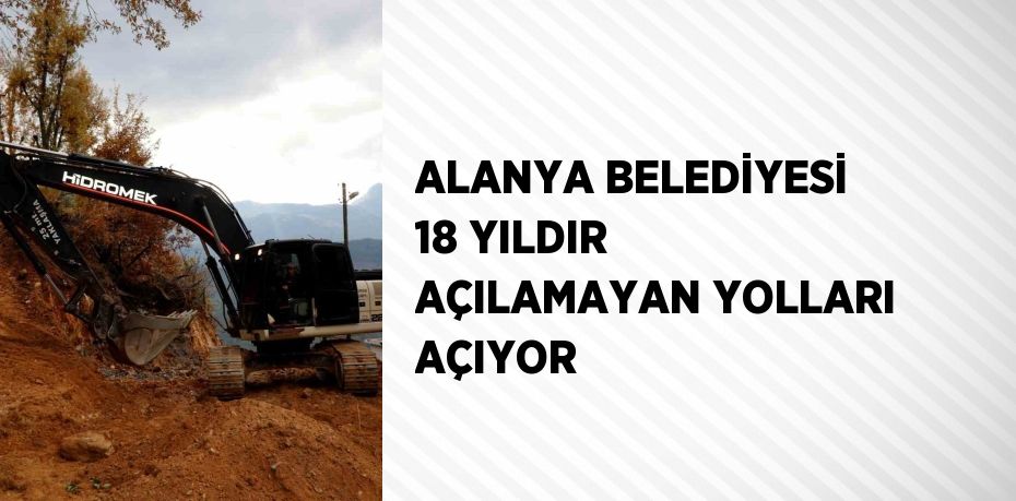 ALANYA BELEDİYESİ 18 YILDIR AÇILAMAYAN YOLLARI AÇIYOR