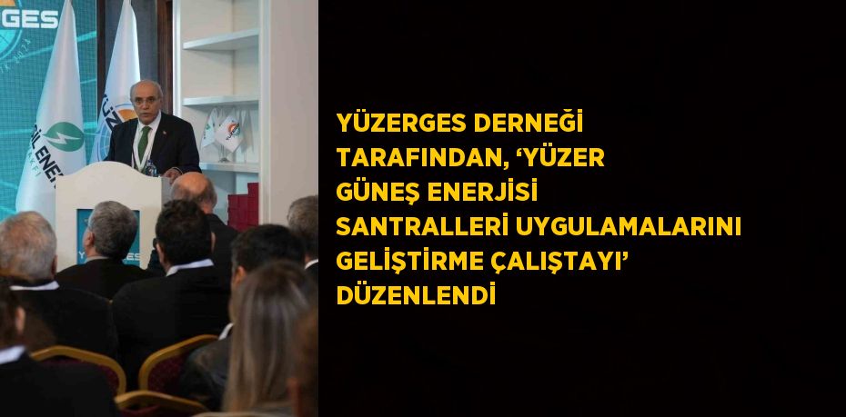 YÜZERGES DERNEĞİ TARAFINDAN, ‘YÜZER GÜNEŞ ENERJİSİ SANTRALLERİ UYGULAMALARINI GELİŞTİRME ÇALIŞTAYI’ DÜZENLENDİ