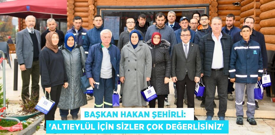 BAŞKAN HAKAN ŞEHİRLİ:   “ALTIEYLÜL İÇİN SİZLER ÇOK DEĞERLİSİNİZ”