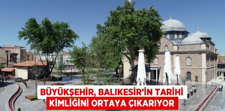 Büyükşehir, Balıkesir’in tarihi kimliğini ortaya çıkarıyor