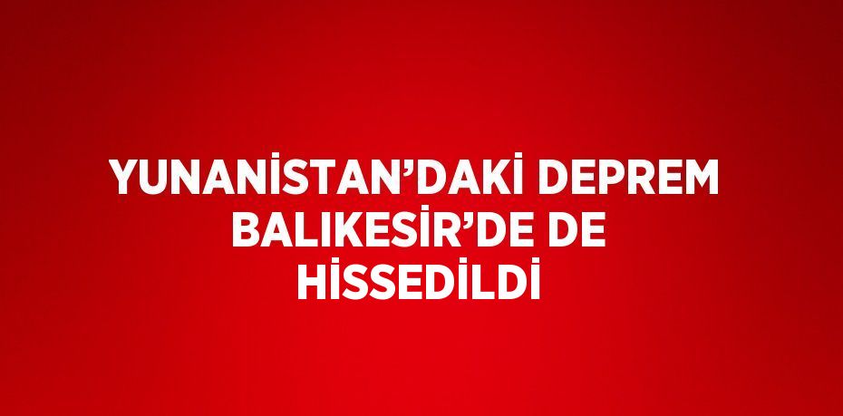 YUNANİSTAN’DAKİ DEPREM BALIKESİR’DE DE HİSSEDİLDİ