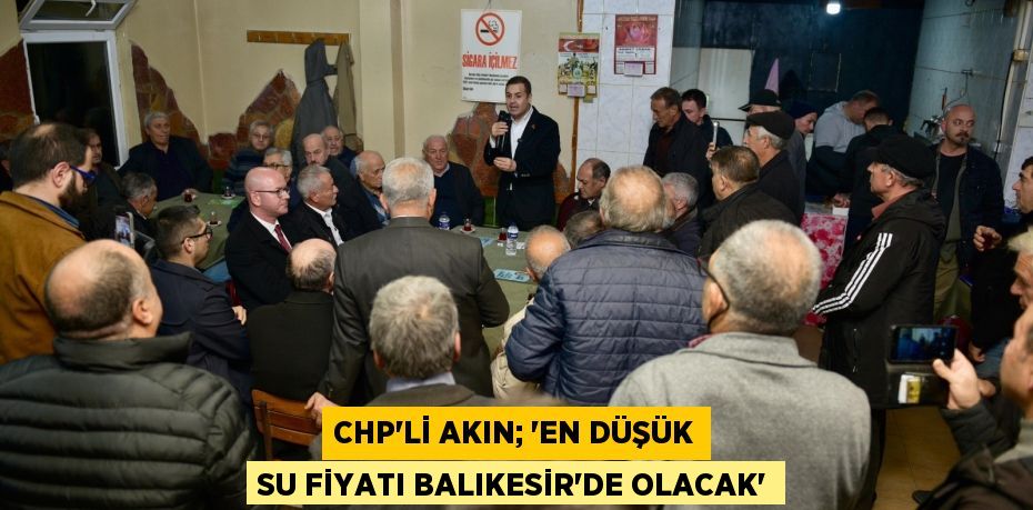 CHP’Lİ AKIN; “EN DÜŞÜK SU FİYATI BALIKESİR’DE OLACAK’