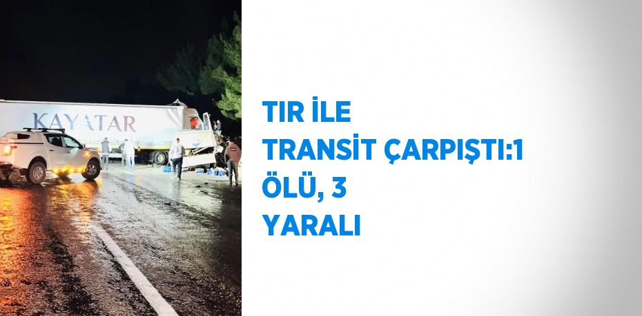 TIR İLE TRANSİT ÇARPIŞTI:1 ÖLÜ, 3 YARALI