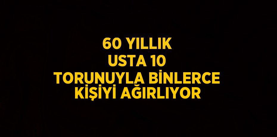 60 YILLIK USTA 10 TORUNUYLA BİNLERCE KİŞİYİ AĞIRLIYOR