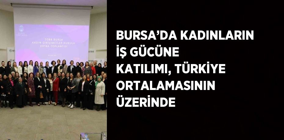 BURSA’DA KADINLARIN İŞ GÜCÜNE KATILIMI, TÜRKİYE ORTALAMASININ ÜZERİNDE