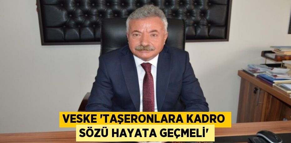 VESKE “TAŞERONLARA KADRO SÖZÜ HAYATA GEÇMELİ”