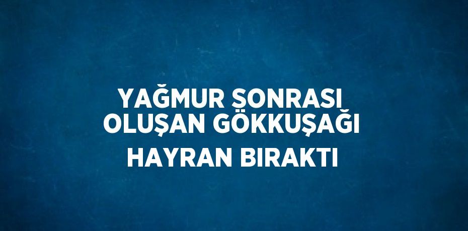 YAĞMUR SONRASI OLUŞAN GÖKKUŞAĞI HAYRAN BIRAKTI