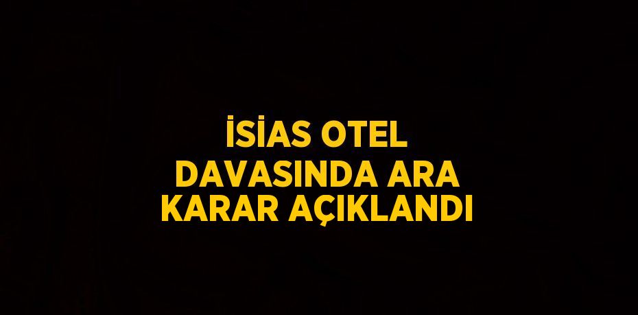 İSİAS OTEL DAVASINDA ARA KARAR AÇIKLANDI