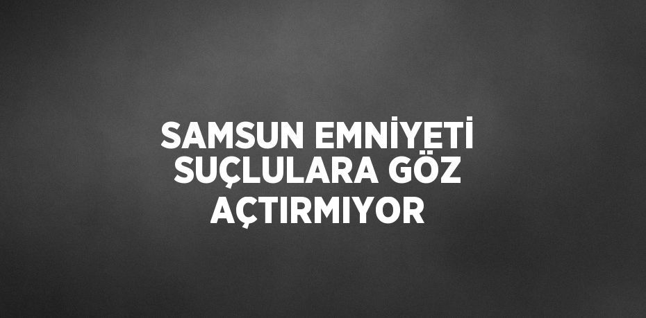 SAMSUN EMNİYETİ SUÇLULARA GÖZ AÇTIRMIYOR