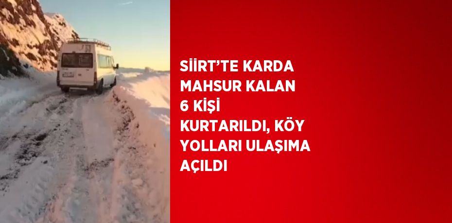 SİİRT’TE KARDA MAHSUR KALAN 6 KİŞİ KURTARILDI, KÖY YOLLARI ULAŞIMA AÇILDI