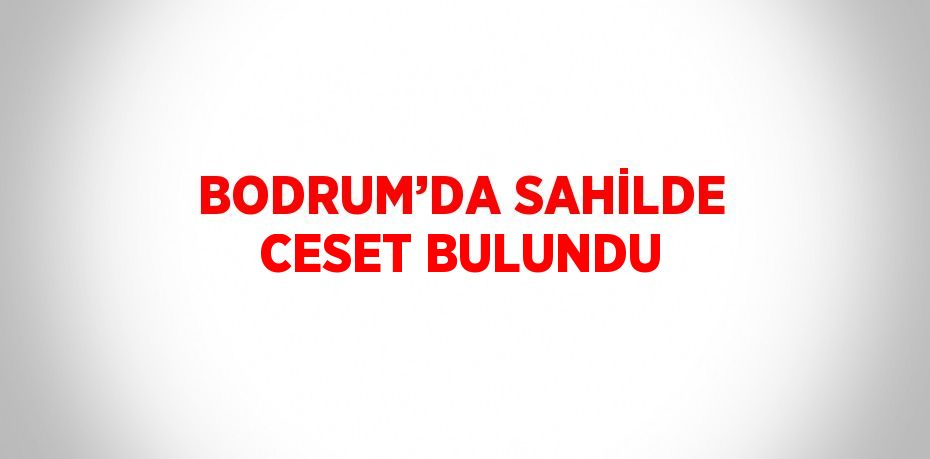 BODRUM’DA SAHİLDE CESET BULUNDU