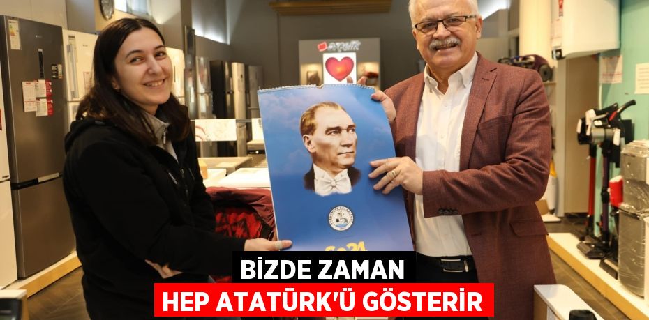 BİZDE ZAMAN HEP ATATÜRK’Ü GÖSTERİR