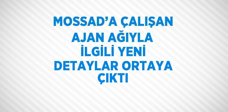 MOSSAD’A ÇALIŞAN AJAN AĞIYLA İLGİLİ YENİ DETAYLAR ORTAYA ÇIKTI