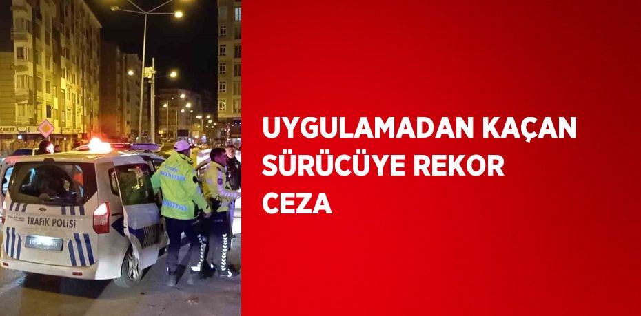 UYGULAMADAN KAÇAN SÜRÜCÜYE REKOR CEZA