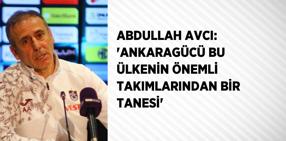 ABDULLAH AVCI: 'ANKARAGÜCÜ BU ÜLKENİN ÖNEMLİ TAKIMLARINDAN BİR TANESİ'