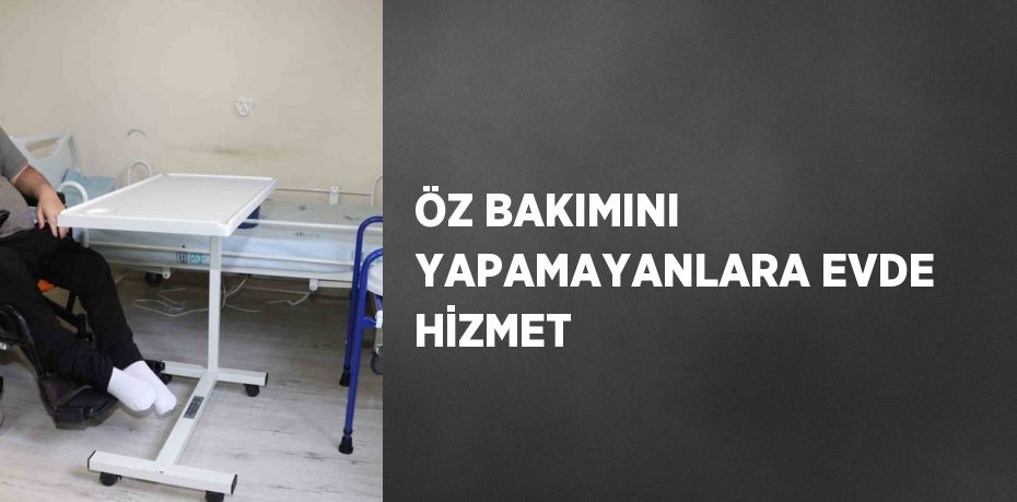 ÖZ BAKIMINI YAPAMAYANLARA EVDE HİZMET