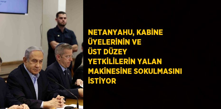 NETANYAHU, KABİNE ÜYELERİNİN VE ÜST DÜZEY YETKİLİLERİN YALAN MAKİNESİNE SOKULMASINI İSTİYOR