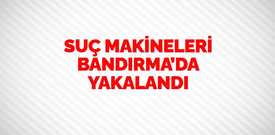 SUÇ MAKİNELERİ  BANDIRMA’DA YAKALANDI