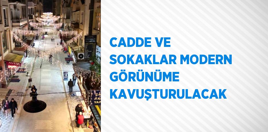 CADDE VE SOKAKLAR MODERN GÖRÜNÜME KAVUŞTURULACAK