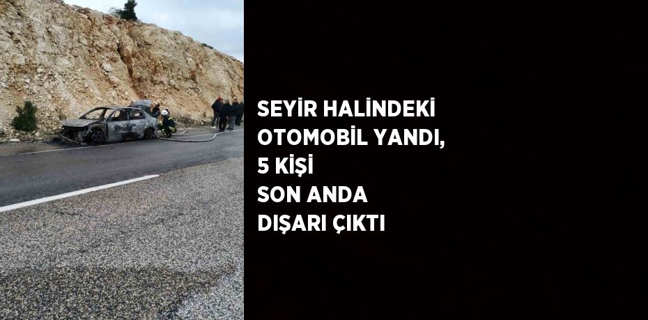 SEYİR HALİNDEKİ OTOMOBİL YANDI, 5 KİŞİ SON ANDA DIŞARI ÇIKTI