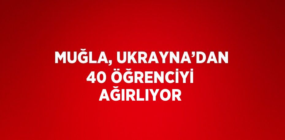 MUĞLA, UKRAYNA’DAN 40 ÖĞRENCİYİ AĞIRLIYOR