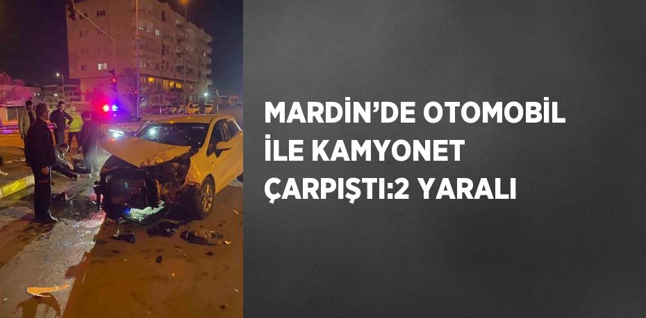 MARDİN’DE OTOMOBİL İLE KAMYONET ÇARPIŞTI:2 YARALI