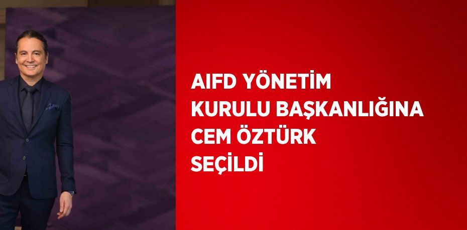 AIFD YÖNETİM KURULU BAŞKANLIĞINA CEM ÖZTÜRK SEÇİLDİ