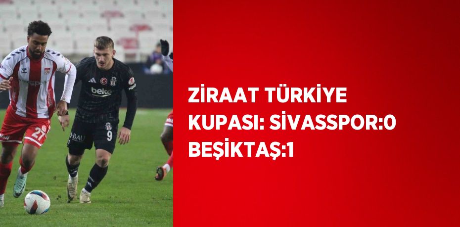 ZİRAAT TÜRKİYE KUPASI: SİVASSPOR:0 BEŞİKTAŞ:1