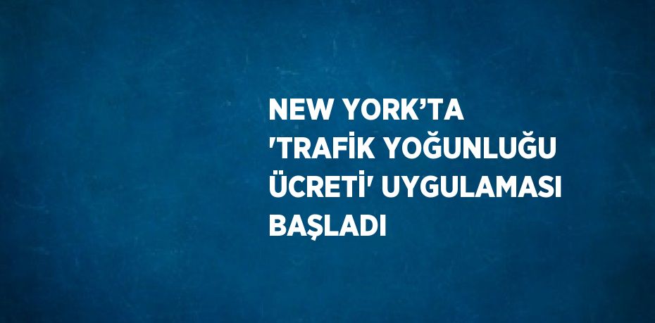 NEW YORK’TA 'TRAFİK YOĞUNLUĞU ÜCRETİ' UYGULAMASI BAŞLADI