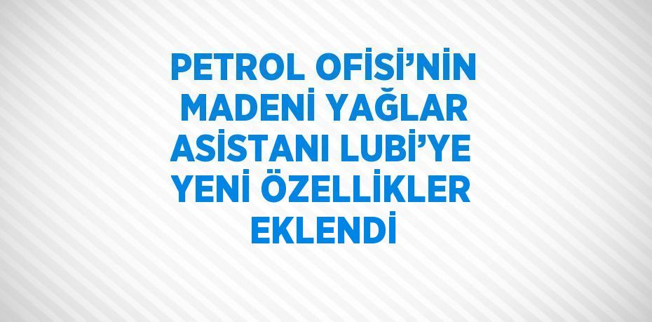 PETROL OFİSİ’NİN MADENİ YAĞLAR ASİSTANI LUBİ’YE YENİ ÖZELLİKLER EKLENDİ