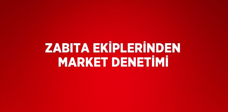 ZABITA EKİPLERİNDEN MARKET DENETİMİ