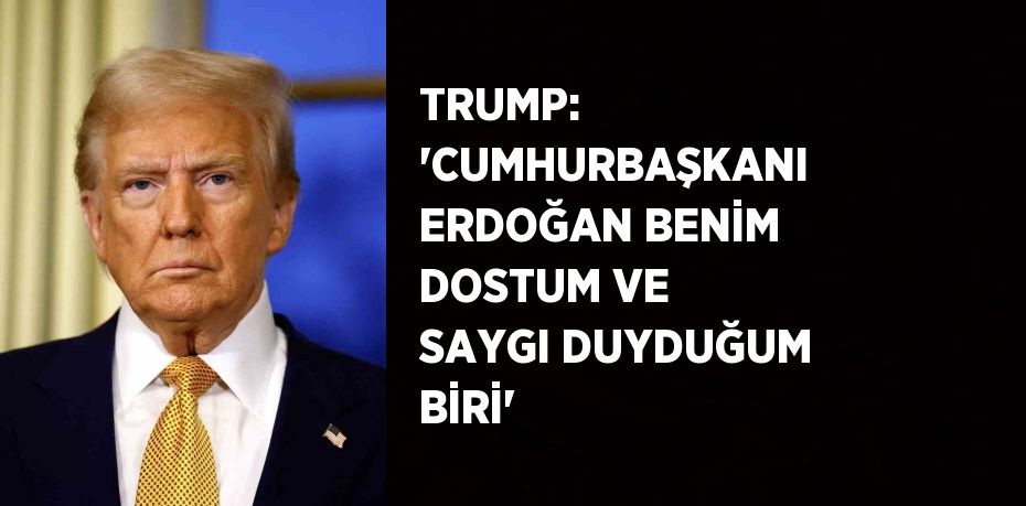 TRUMP: 'CUMHURBAŞKANI ERDOĞAN BENİM DOSTUM VE SAYGI DUYDUĞUM BİRİ'