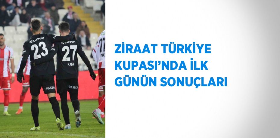 ZİRAAT TÜRKİYE KUPASI’NDA İLK GÜNÜN SONUÇLARI