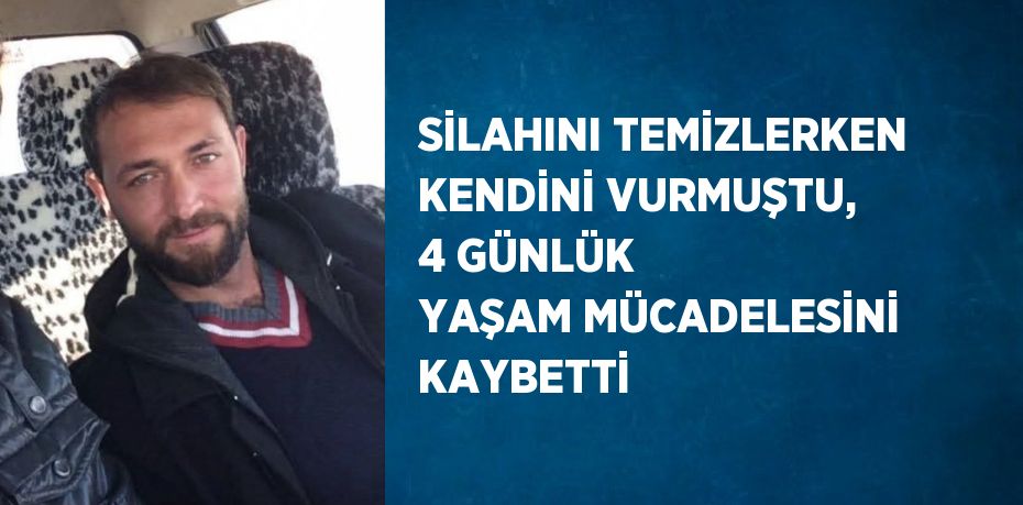 SİLAHINI TEMİZLERKEN KENDİNİ VURMUŞTU, 4 GÜNLÜK YAŞAM MÜCADELESİNİ KAYBETTİ