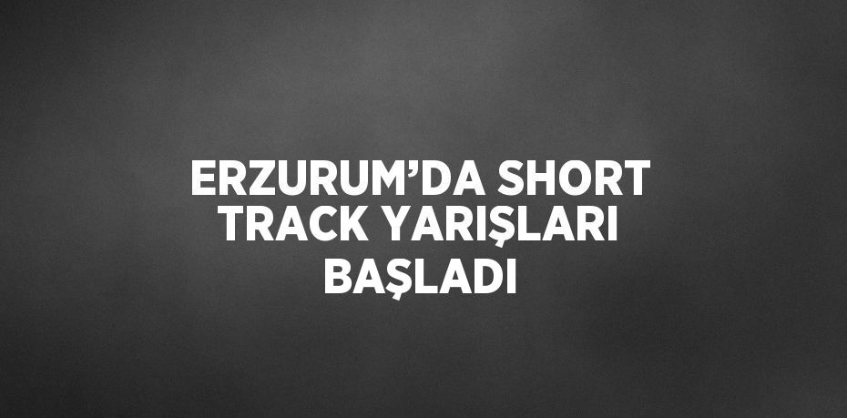 ERZURUM’DA SHORT TRACK YARIŞLARI BAŞLADI