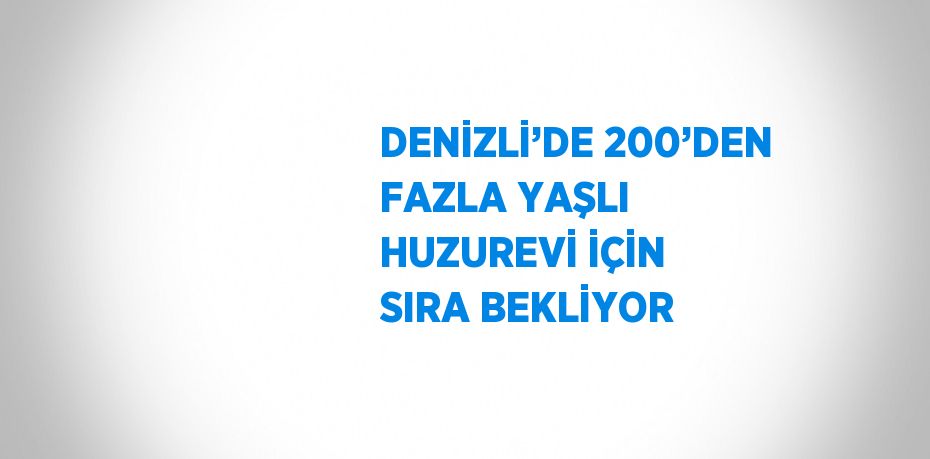 DENİZLİ’DE 200’DEN FAZLA YAŞLI HUZUREVİ İÇİN SIRA BEKLİYOR