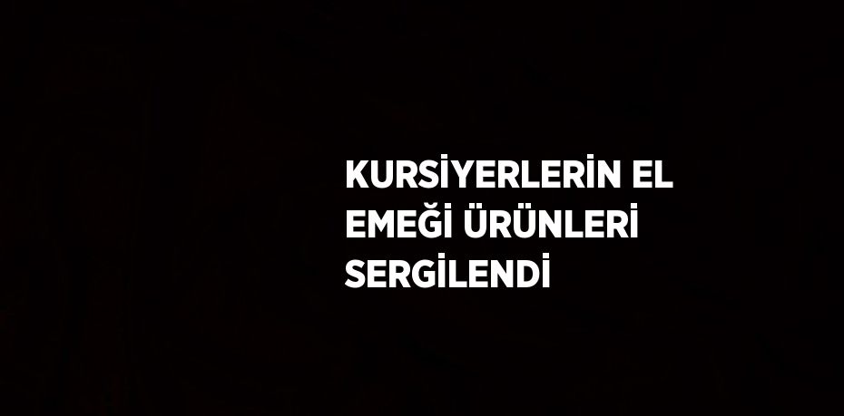 KURSİYERLERİN EL EMEĞİ ÜRÜNLERİ SERGİLENDİ