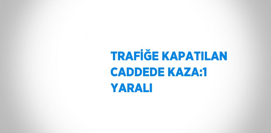 TRAFİĞE KAPATILAN CADDEDE KAZA:1 YARALI