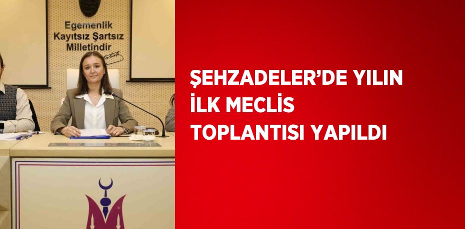 ŞEHZADELER’DE YILIN İLK MECLİS TOPLANTISI YAPILDI
