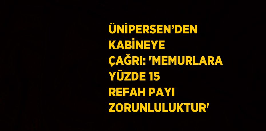 ÜNİPERSEN’DEN KABİNEYE ÇAĞRI: 'MEMURLARA YÜZDE 15 REFAH PAYI ZORUNLULUKTUR'