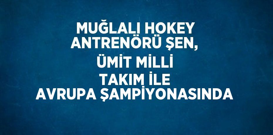 MUĞLALI HOKEY ANTRENÖRÜ ŞEN, ÜMİT MİLLİ TAKIM İLE AVRUPA ŞAMPİYONASINDA