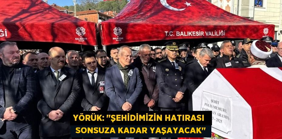 YÖRÜK: "ŞEHİDİMİZİN HATIRASI   SONSUZA KADAR YAŞAYACAK"