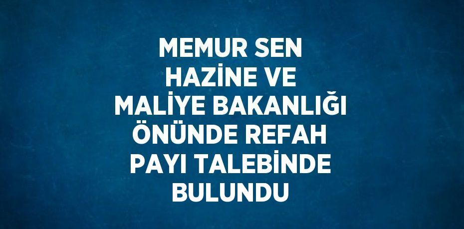 MEMUR SEN HAZİNE VE MALİYE BAKANLIĞI ÖNÜNDE REFAH PAYI TALEBİNDE BULUNDU