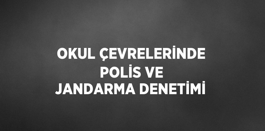 OKUL ÇEVRELERİNDE POLİS VE JANDARMA DENETİMİ