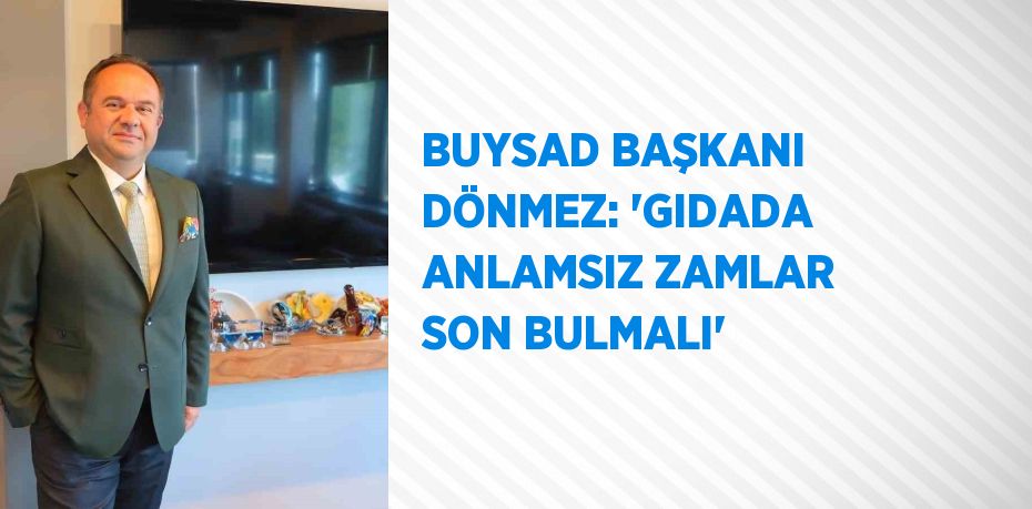 BUYSAD BAŞKANI DÖNMEZ: 'GIDADA ANLAMSIZ ZAMLAR SON BULMALI'