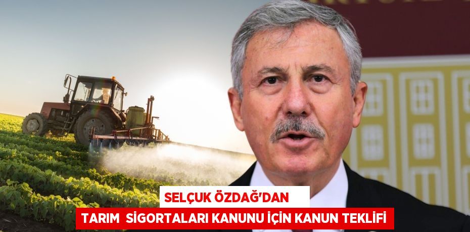 SELÇUK ÖZDAĞ’DAN     TARIM  SİGORTALARI KANUNU İÇİN KANUN TEKLİFİ