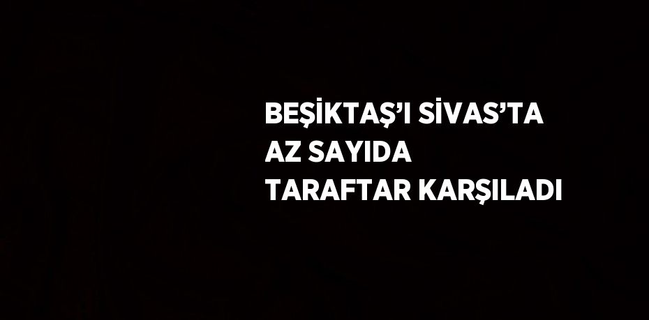 BEŞİKTAŞ’I SİVAS’TA AZ SAYIDA TARAFTAR KARŞILADI