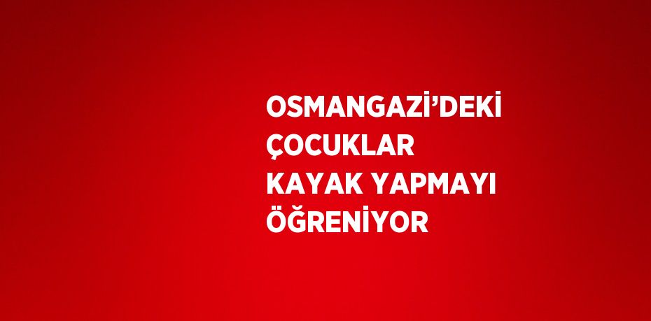 OSMANGAZİ’DEKİ ÇOCUKLAR KAYAK YAPMAYI ÖĞRENİYOR