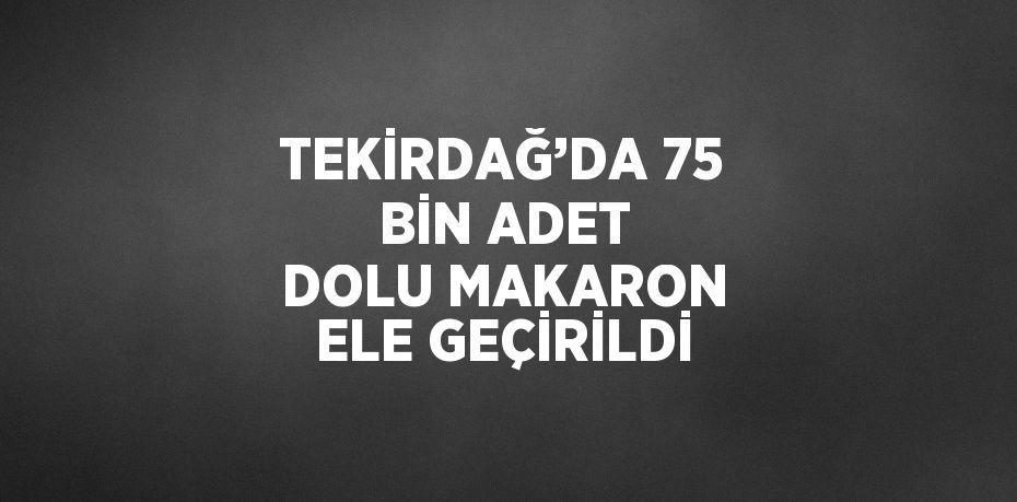 TEKİRDAĞ’DA 75 BİN ADET DOLU MAKARON ELE GEÇİRİLDİ