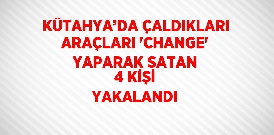 KÜTAHYA’DA ÇALDIKLARI ARAÇLARI 'CHANGE' YAPARAK SATAN 4 KİŞİ YAKALANDI